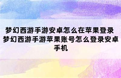 梦幻西游手游安卓怎么在苹果登录 梦幻西游手游苹果账号怎么登录安卓手机